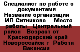 Специалист по работе с документами › Название организации ­ ИП Ситникова  › Место работы ­ Центральный район › Возраст от ­ 18 - Краснодарский край, Новороссийск г. Работа » Вакансии   . Краснодарский край,Новороссийск г.